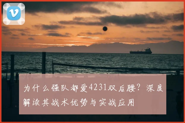 为什么强队都爱4231双后腰？深度解读其战术优势与实战应用