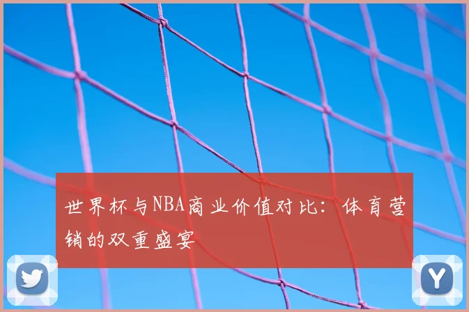 世界杯与NBA商业价值对比:体育营销的双重盛宴