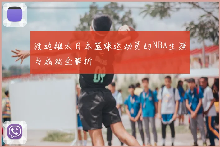 渡边雄太日本篮球运动员的NBA生涯与成就全解析