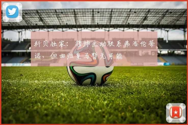 科贝独家：穆帅主动联系弗洛伦蒂诺，但回归皇马暂无可能