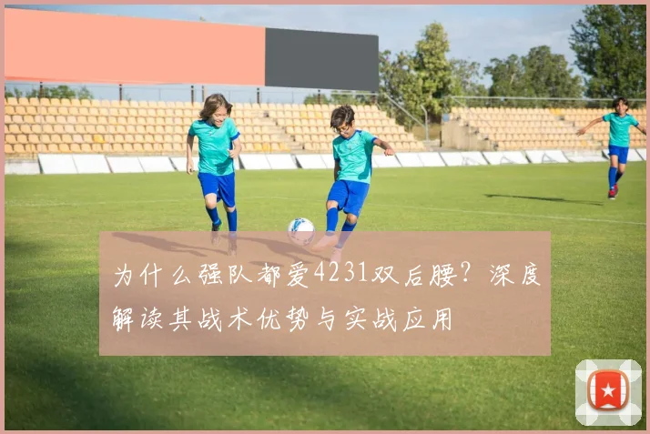为什么强队都爱4231双后腰？深度解读其战术优势与实战应用