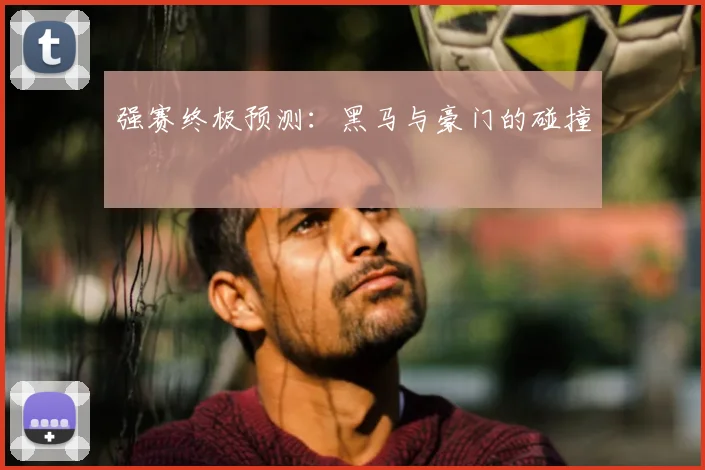 强赛终极预测：黑马与豪门的碰撞