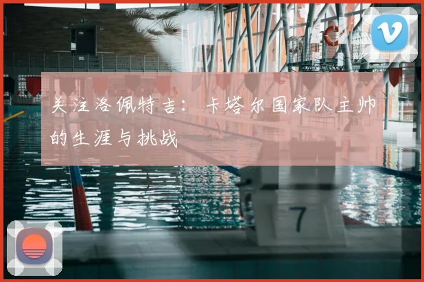 关注洛佩特吉：卡塔尔国家队主帅的生涯与挑战