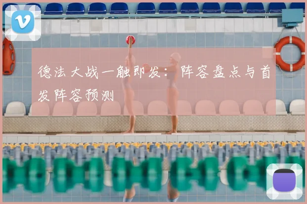 德法大战一触即发:阵容盘点与首发阵容预测