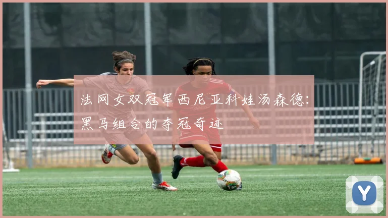 法网女双冠军西尼亚科娃汤森德:黑马组合的夺冠奇迹