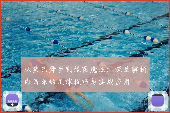 从桑巴舞步到绿茵魔法：深度解析内马尔的足球技巧与实战应用