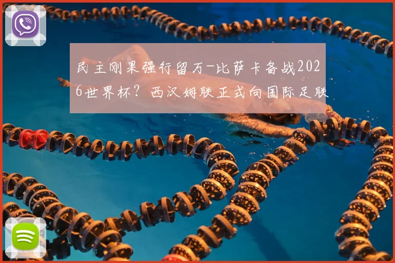 民主刚果强行留万-比萨卡备战2026世界杯?西汉姆联正式向国际足联申诉,球员征召争议背后规则解读