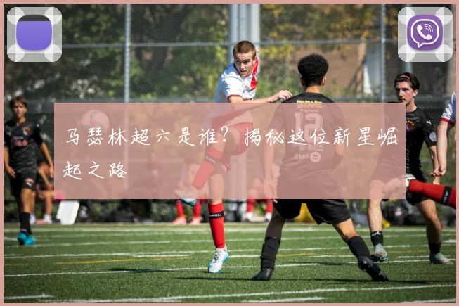 马瑟林超六是谁？揭秘这位新星崛起之路