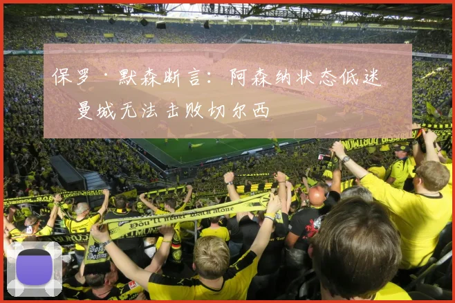 保罗·默森断言：阿森纳状态低迷，曼城无法击败切尔西