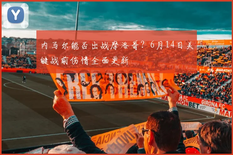 内马尔能否出战摩洛哥?6月14日关键战前伤情全面更新