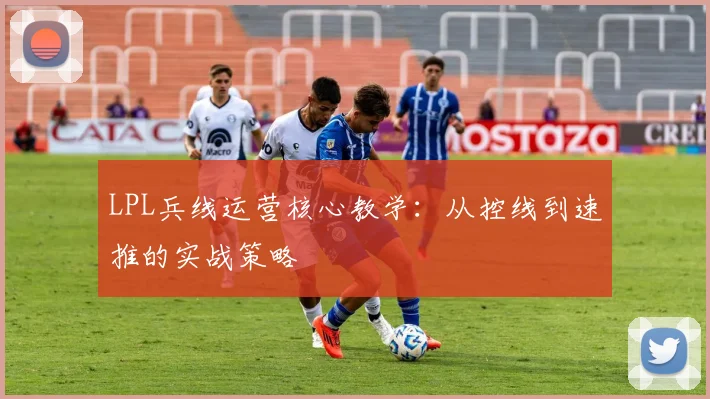 LPL兵线运营核心教学：从控线到速推的实战策略