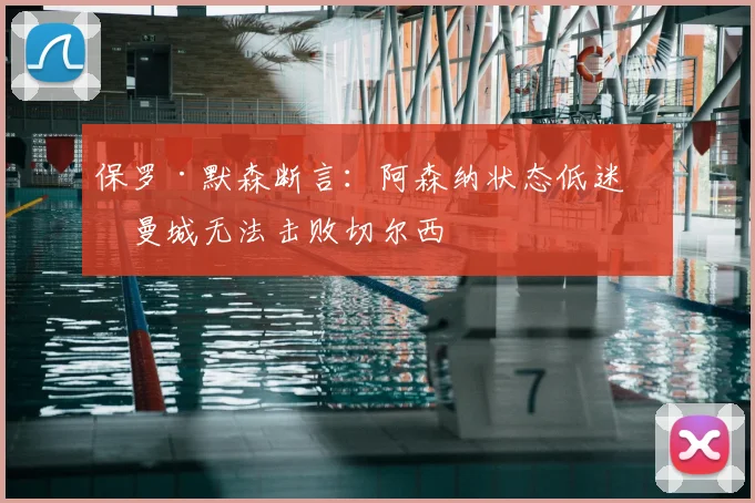 保罗·默森断言:阿森纳状态低迷,曼城无法击败切尔西