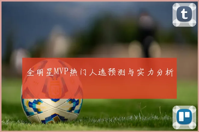 全明星MVP热门人选预测与实力分析