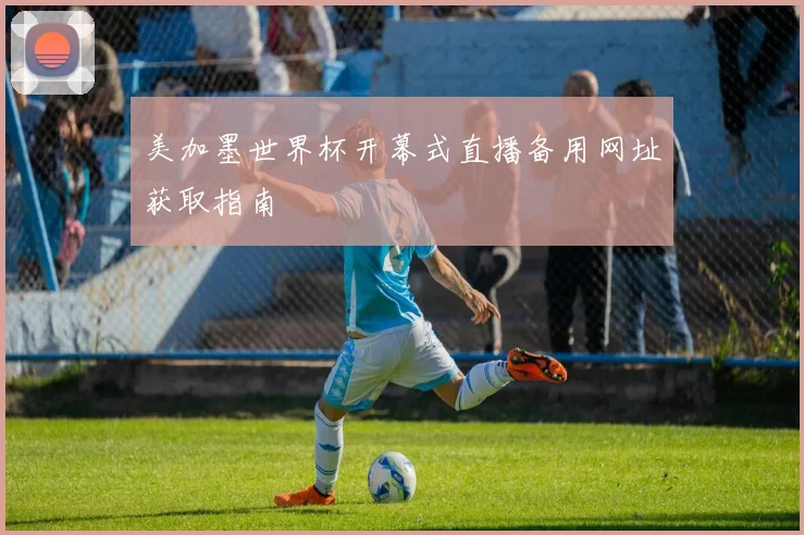 美加墨世界杯开幕式直播备用网址获取指南