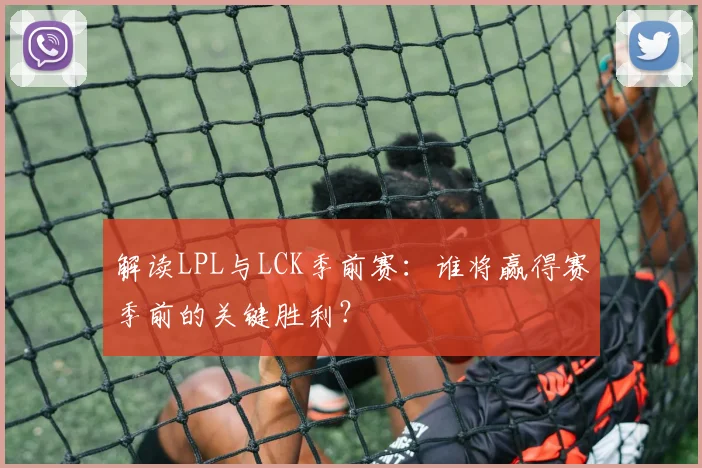 解读LPL与LCK季前赛：谁将赢得赛季前的关键胜利？