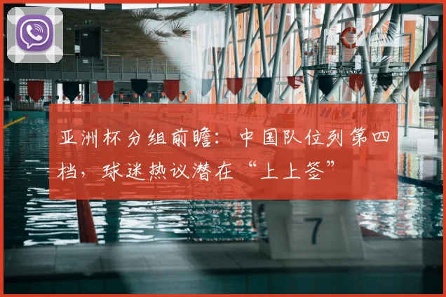 亚洲杯分组前瞻：中国队位列第四档，球迷热议潜在“上上签”