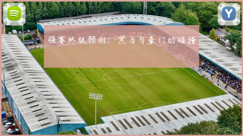 强赛终极预测：黑马与豪门的碰撞