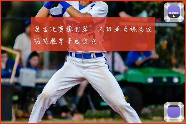 复古比赛像打架！文班亚马统治攻防完胜华子成焦点。