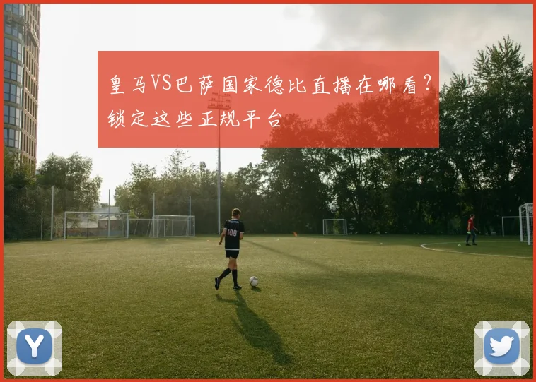 皇马VS巴萨国家德比直播在哪看？锁定这些正规平台