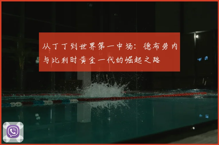 从丁丁到世界第一中场:德布劳内与比利时黄金一代的崛起之路