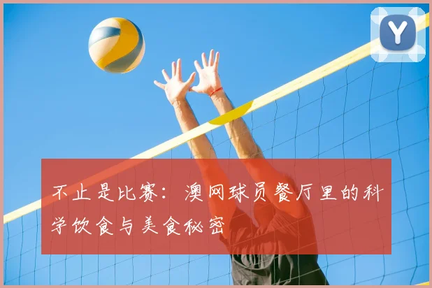 不止是比赛：澳网球员餐厅里的科学饮食与美食秘密