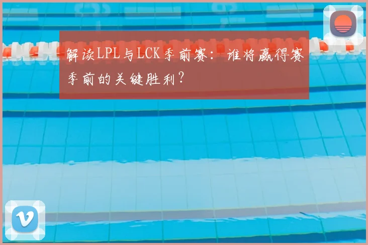 解读LPL与LCK季前赛：谁将赢得赛季前的关键胜利？