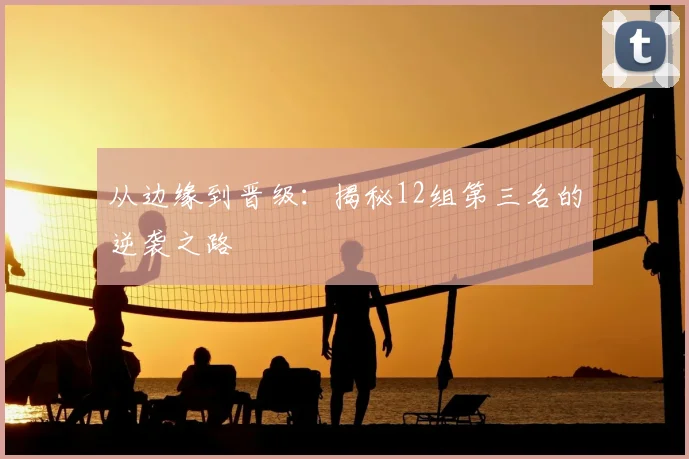 从边缘到晋级:揭秘12组第三名的逆袭之路