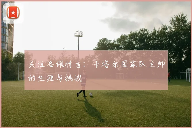 关注洛佩特吉:卡塔尔国家队主帅的生涯与挑战