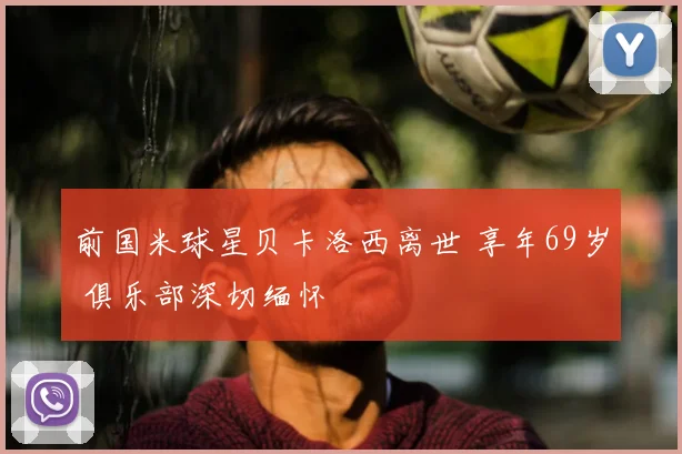 前国米球星贝卡洛西离世 享年69岁 俱乐部深切缅怀