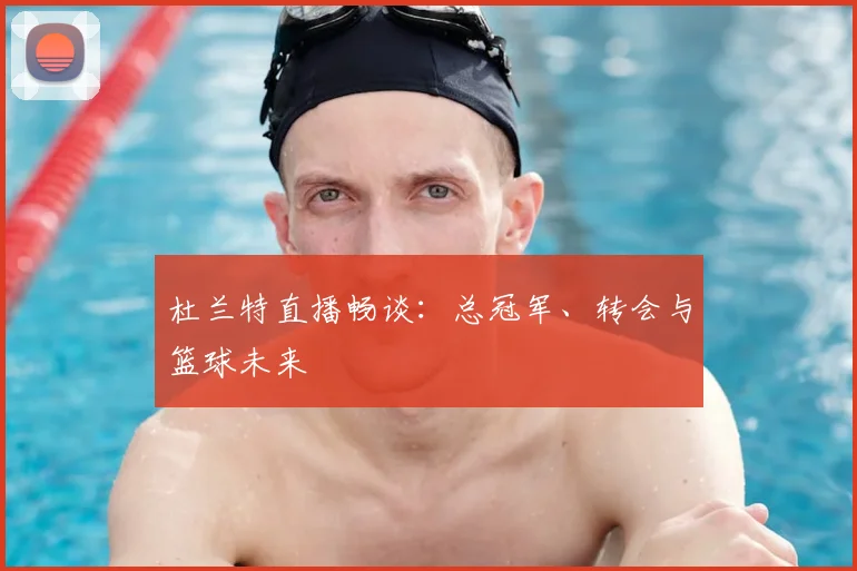 杜兰特直播畅谈：总冠军、转会与篮球未来