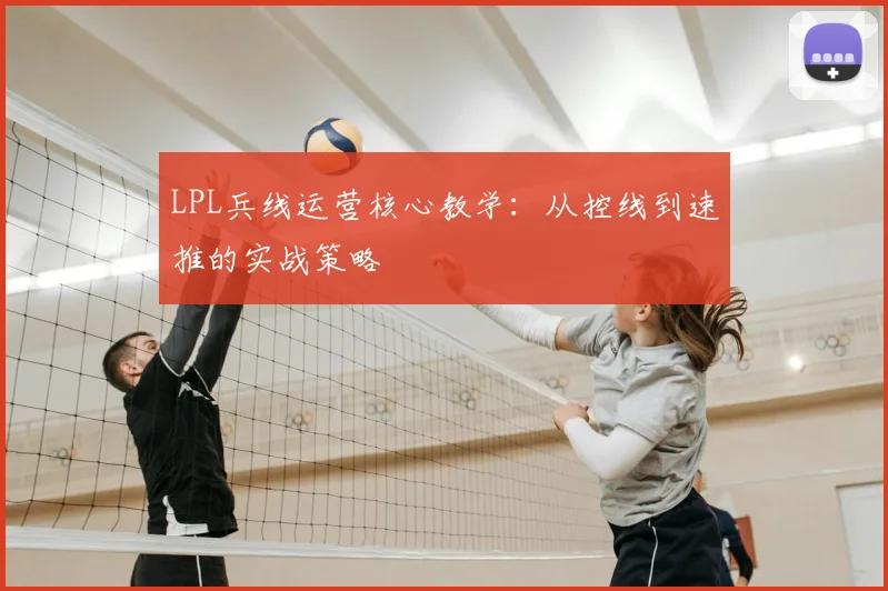 LPL兵线运营核心教学：从控线到速推的实战策略