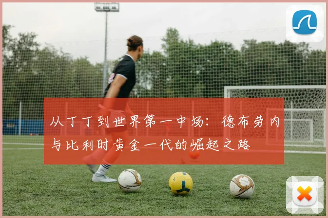 从丁丁到世界第一中场：德布劳内与比利时黄金一代的崛起之路